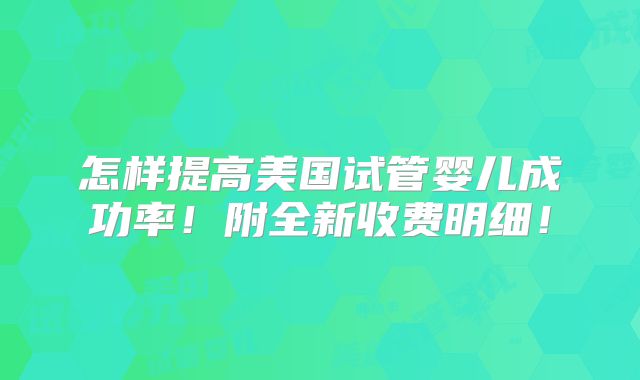 怎样提高美国试管婴儿成功率!附全新收费明细!