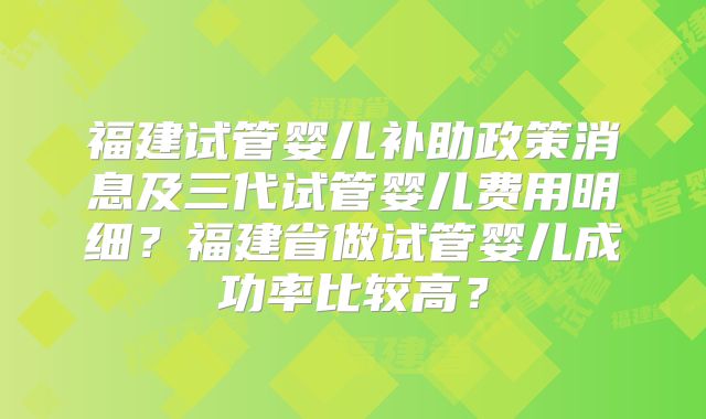 福建试管婴儿补助政策消息及三代试管婴儿费用明细?福建省做试管婴儿成功率比较高?