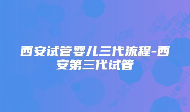 西安试管婴儿三代流程-西安第三代试管