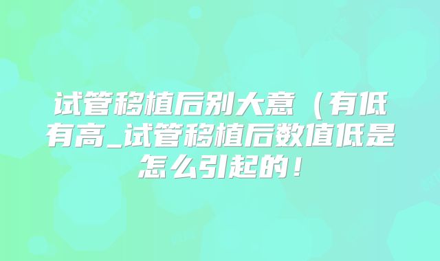 试管移植后别大意（有低有高_试管移植后数值低是怎么引起的！