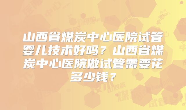 山西省煤炭中心医院试管婴儿技术好吗？山西省煤炭中心医院做试管需要花多少钱？
