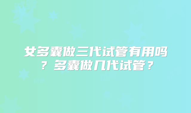 女多囊做三代试管有用吗？多囊做几代试管？