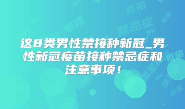 这8类男性禁接种新冠_男性新冠疫苗接种禁忌症和注意事项！