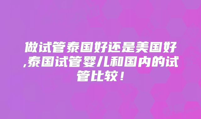 做试管泰国好还是美国好,泰国试管婴儿和国内的试管比较!