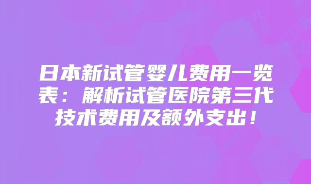日本新试管婴儿费用一览表:解析试管医院第三代技术费用及额外支出!