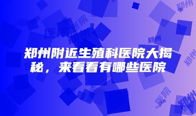 郑州附近生殖科医院大揭秘,来看看有哪些医院