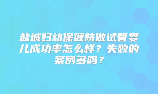 盐城妇幼保健院做试管婴儿成功率怎么样？失败的案例多吗？