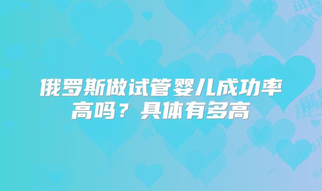 俄罗斯做试管婴儿成功率高吗?具体有多高