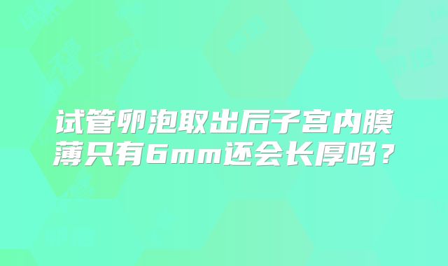 试管卵泡取出后子宫内膜薄只有6mm还会长厚吗?
