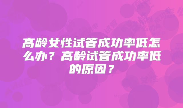 高龄女性试管成功率低怎么办？高龄试管成功率低的原因？