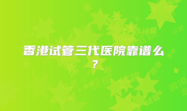 香港试管三代医院靠谱么？