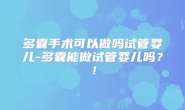 多囊手术可以做吗试管婴儿-多囊能做试管婴儿吗？！