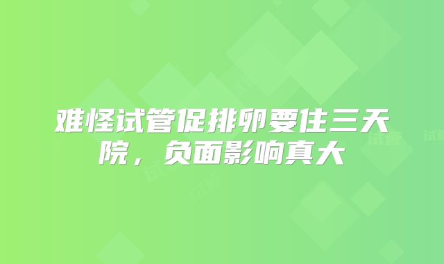 难怪试管促排卵要住三天院，负面影响真大