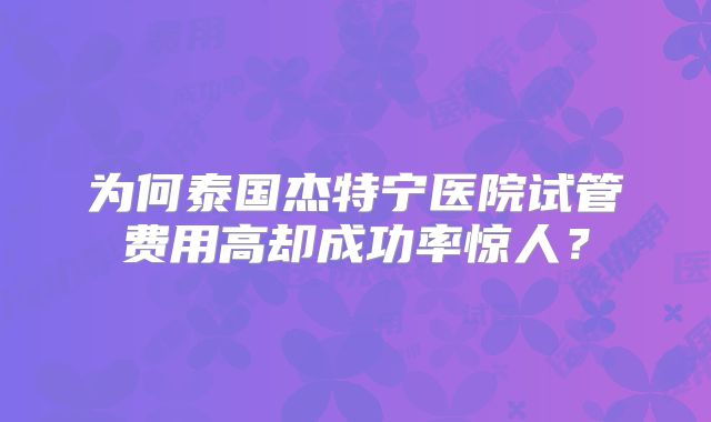为何泰国杰特宁医院试管费用高却成功率惊人？