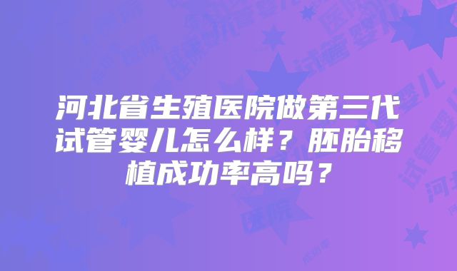 河北省生殖医院做第三代试管婴儿怎么样？胚胎移植成功率高吗？