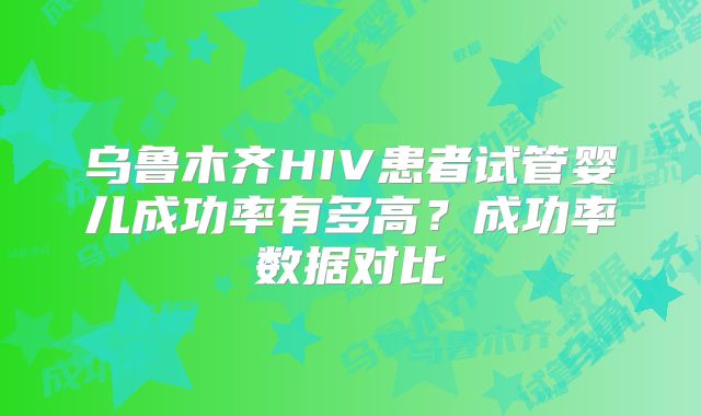 乌鲁木齐HIV患者试管婴儿成功率有多高？成功率数据对比