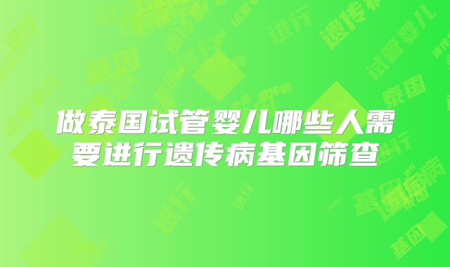 做泰国试管婴儿哪些人需要进行遗传病基因筛查