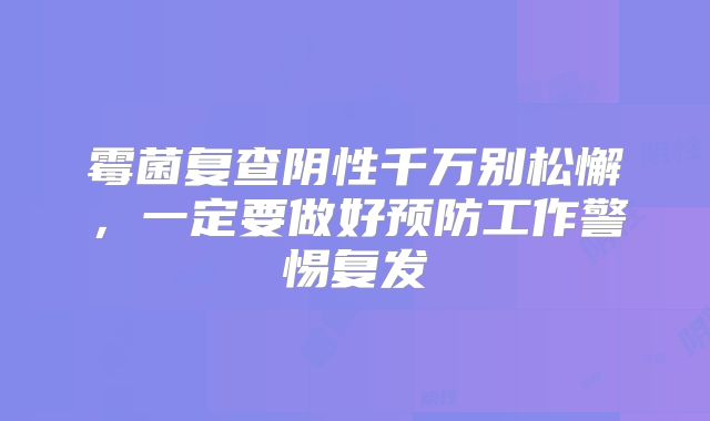 霉菌复查阴性千万别松懈,一定要做好预防工作警惕复发