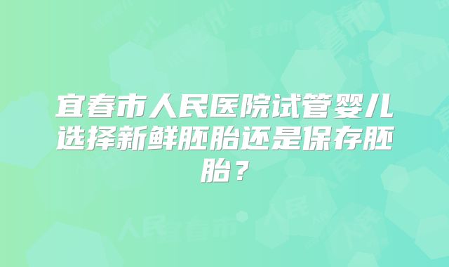 宜春市人民医院试管婴儿选择新鲜胚胎还是保存胚胎？
