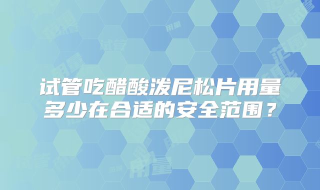 试管吃醋酸泼尼松片用量多少在合适的安全范围？