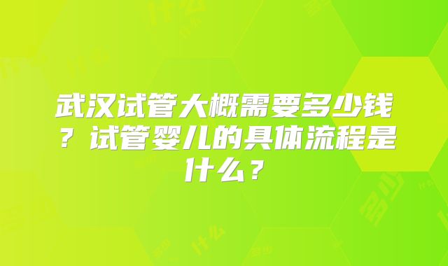 武汉试管大概需要多少钱?试管婴儿的具体流程是什么?