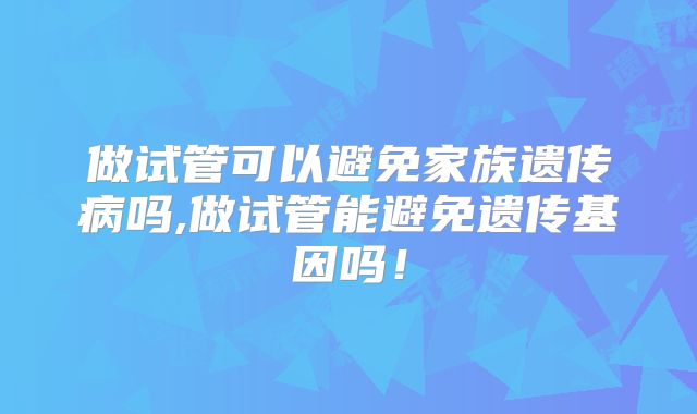 做试管可以避免家族遗传病吗,做试管能避免遗传基因吗！