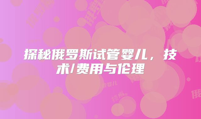 探秘俄罗斯试管婴儿，技术/费用与伦理