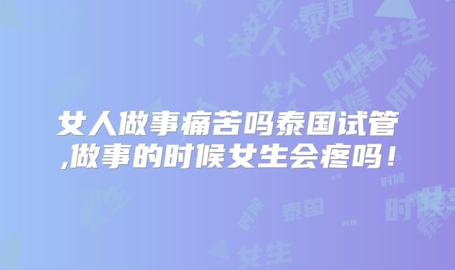 女人做事痛苦吗泰国试管,做事的时候女生会疼吗！