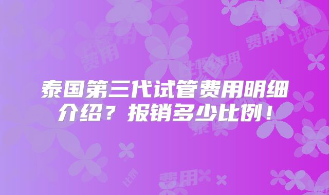 泰国第三代试管费用明细介绍?报销多少比例!