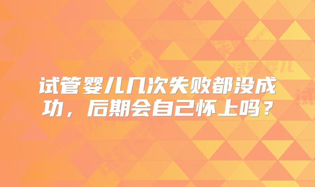 试管婴儿几次失败都没成功，后期会自己怀上吗？