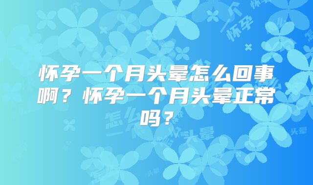 怀孕一个月头晕怎么回事啊?怀孕一个月头晕正常吗?