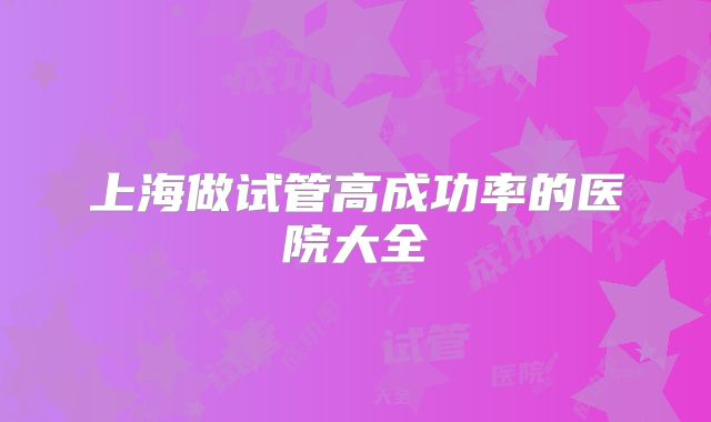 上海做试管高成功率的医院大全