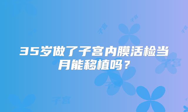 35岁做了子宫内膜活检当月能移植吗？