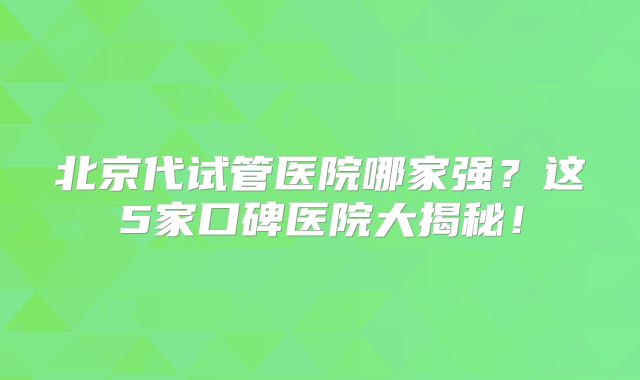 北京代试管医院哪家强？这5家口碑医院大揭秘！