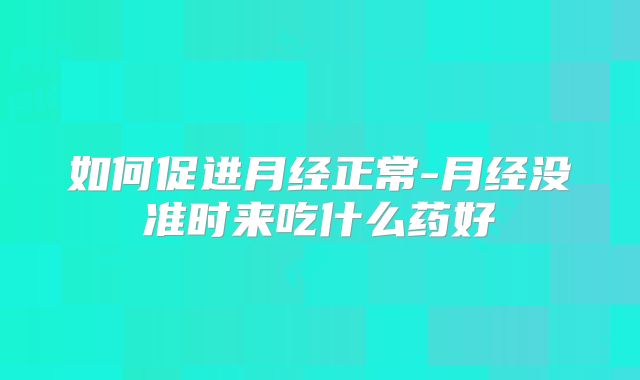 如何促进月经正常-月经没准时来吃什么药好