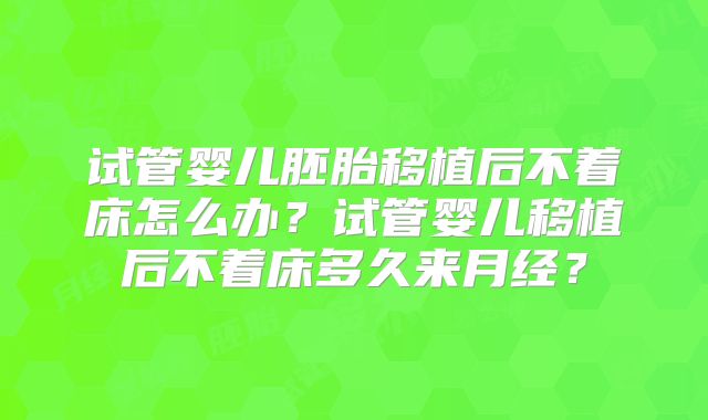 试管婴儿胚胎移植后不着床怎么办?试管婴儿移植后不着床多久来月经?