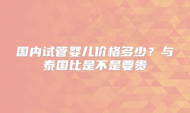 国内试管婴儿价格多少?与泰国比是不是要贵