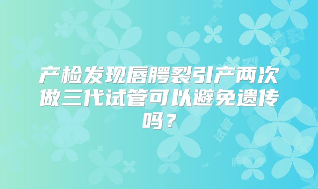 产检发现唇腭裂引产两次做三代试管可以避免遗传吗？