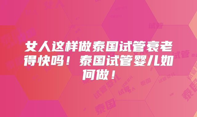 女人这样做泰国试管衰老得快吗!泰国试管婴儿如何做!