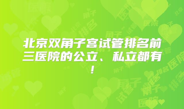 北京双角子宫试管排名前三医院的公立、私立都有!