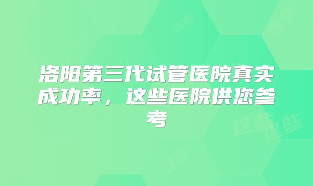 洛阳第三代试管医院真实成功率，这些医院供您参考