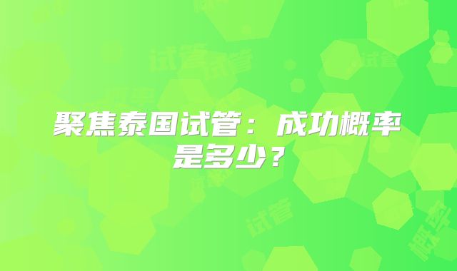 聚焦泰国试管:成功概率是多少?