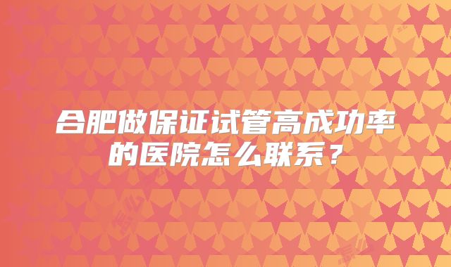 合肥做保证试管高成功率的医院怎么联系？