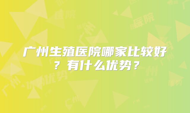 广州生殖医院哪家比较好?有什么优势?