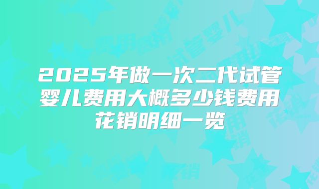 2025年做一次二代试管婴儿费用大概多少钱费用花销明细一览