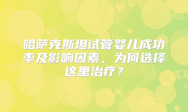 哈萨克斯坦试管婴儿成功率及影响因素,为何选择这里治疗?