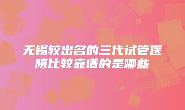 无锡较出名的三代试管医院比较靠谱的是哪些