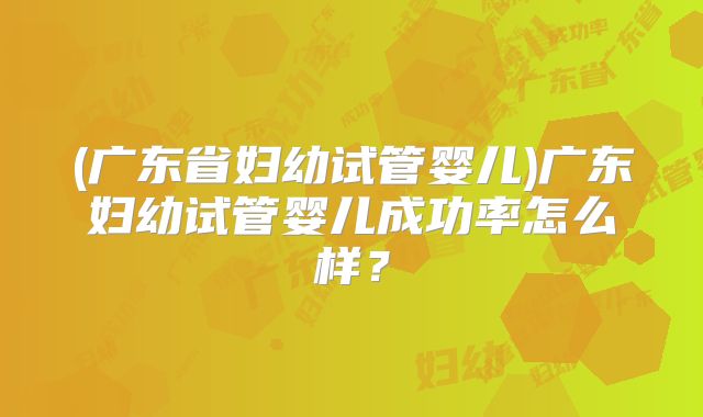 (广东省妇幼试管婴儿)广东妇幼试管婴儿成功率怎么样?
