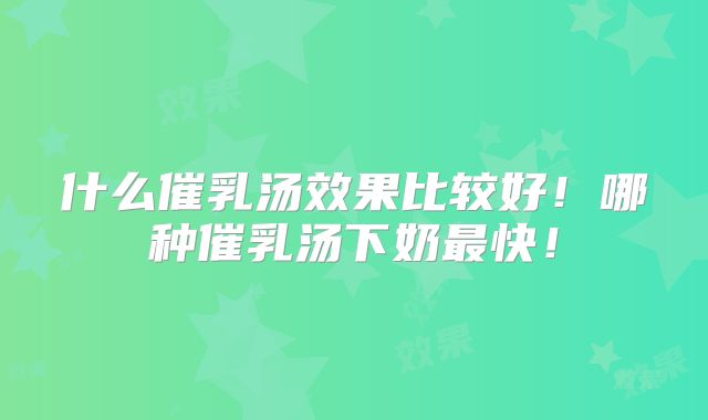 什么催乳汤效果比较好!哪种催乳汤下奶最快!