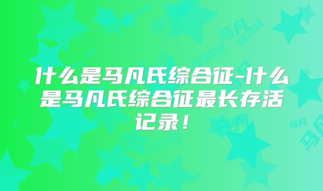 什么是马凡氏综合征-什么是马凡氏综合征最长存活记录!